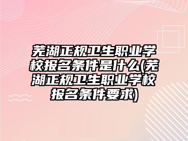 蕪湖正規(guī)衛(wèi)生職業(yè)學校報名條件是什么(蕪湖正規(guī)衛(wèi)生職業(yè)學校報名條件要求)