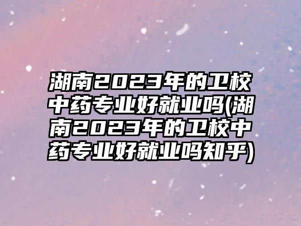 湖南2023年的衛(wèi)校中藥專業(yè)好就業(yè)嗎(湖南2023年的衛(wèi)校中藥專業(yè)好就業(yè)嗎知乎)