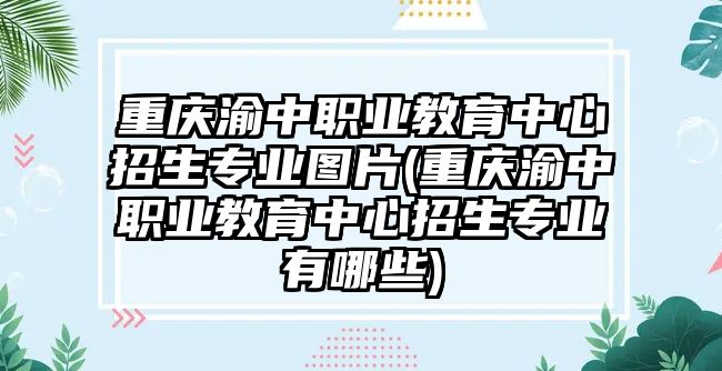 重慶渝中職業(yè)教育中心招生專業(yè)圖片(重慶渝中職業(yè)教育中心招生專業(yè)有哪些)