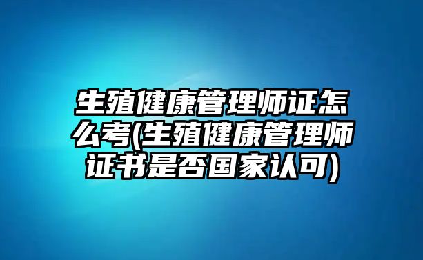 生殖健康管理師證怎么考(生殖健康管理師證書是否國家認可)