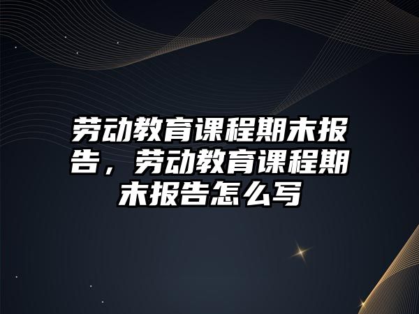 勞動教育課程期末報告，勞動教育課程期末報告怎么寫