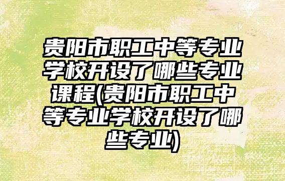 貴陽市職工中等專業(yè)學(xué)校開設(shè)了哪些專業(yè)課程(貴陽市職工中等專業(yè)學(xué)校開設(shè)了哪些專業(yè))