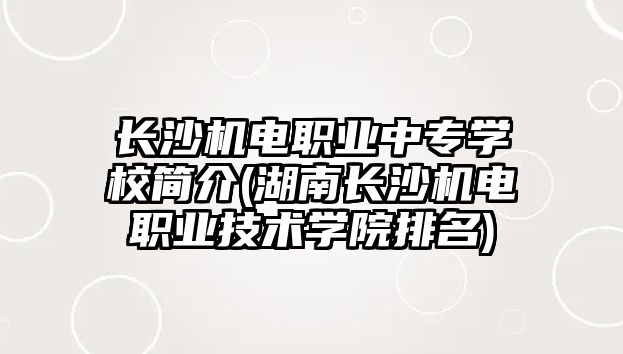 長沙機電職業(yè)中專學(xué)校簡介(湖南長沙機電職業(yè)技術(shù)學(xué)院排名)