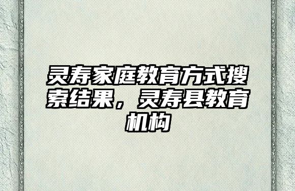 靈壽家庭教育方式搜索結(jié)果，靈壽縣教育機(jī)構(gòu)