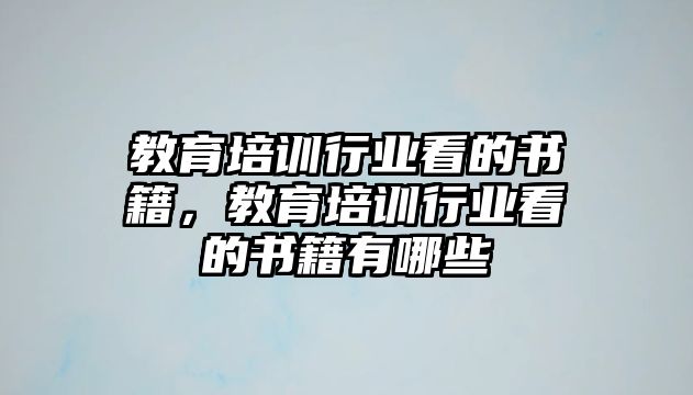 教育培訓(xùn)行業(yè)看的書籍，教育培訓(xùn)行業(yè)看的書籍有哪些