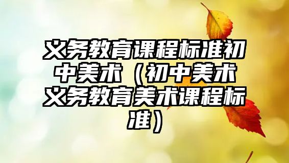 義務(wù)教育課程標(biāo)準(zhǔn)初中美術(shù)（初中美術(shù)義務(wù)教育美術(shù)課程標(biāo)準(zhǔn)）