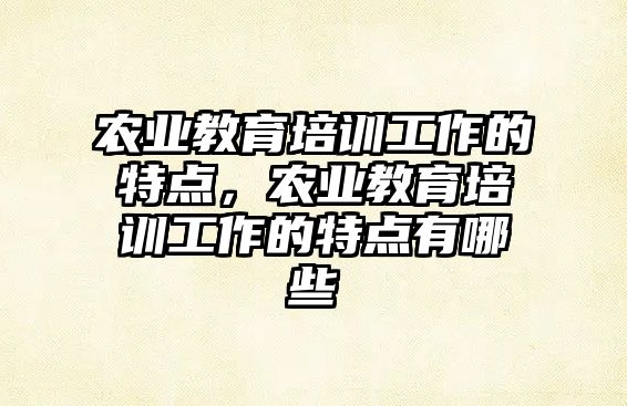 農(nóng)業(yè)教育培訓(xùn)工作的特點，農(nóng)業(yè)教育培訓(xùn)工作的特點有哪些