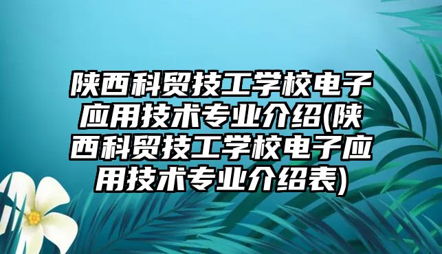 陜西科貿(mào)技工學(xué)校電子應(yīng)用技術(shù)專業(yè)介紹(陜西科貿(mào)技工學(xué)校電子應(yīng)用技術(shù)專業(yè)介紹表)