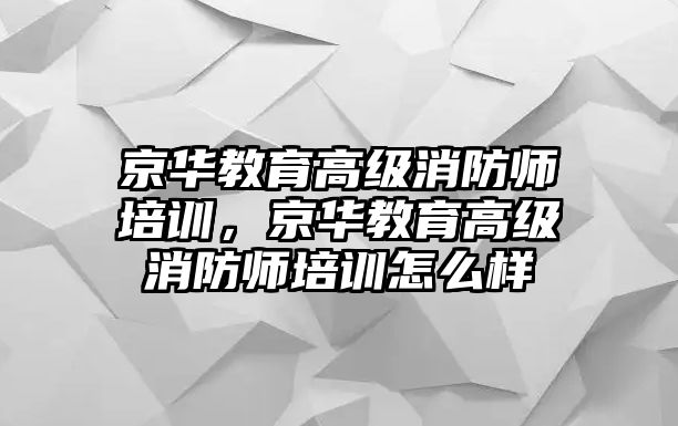 京華教育高級(jí)消防師培訓(xùn)，京華教育高級(jí)消防師培訓(xùn)怎么樣