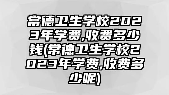 常德衛(wèi)生學校2023年學費,收費多少錢(常德衛(wèi)生學校2023年學費,收費多少呢)