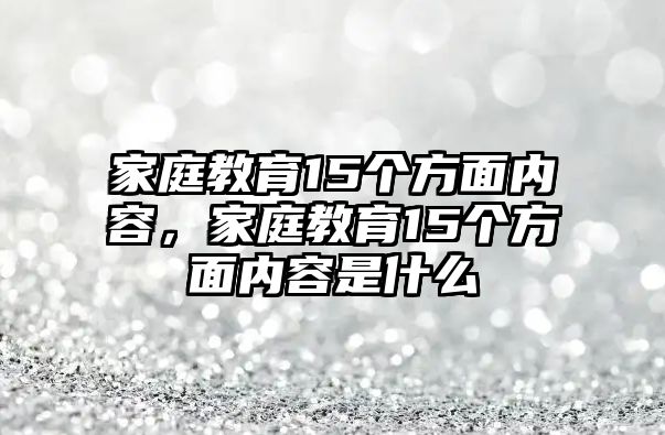 家庭教育15個(gè)方面內(nèi)容，家庭教育15個(gè)方面內(nèi)容是什么