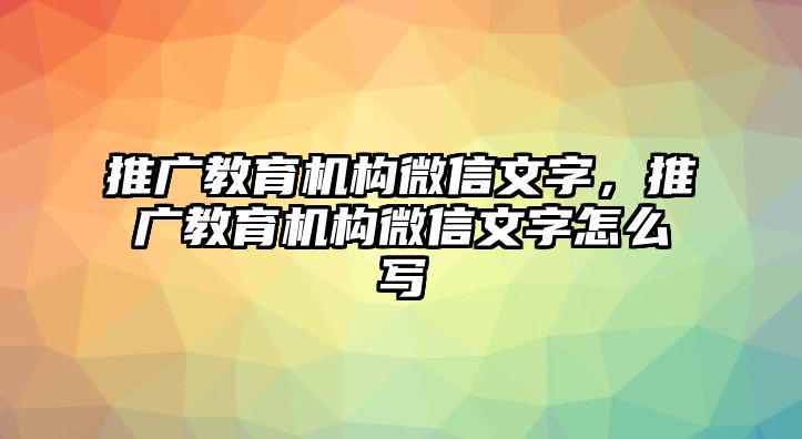 推廣教育機構(gòu)微信文字，推廣教育機構(gòu)微信文字怎么寫