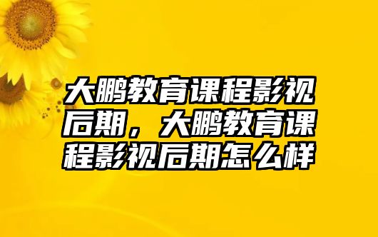 大鵬教育課程影視后期，大鵬教育課程影視后期怎么樣