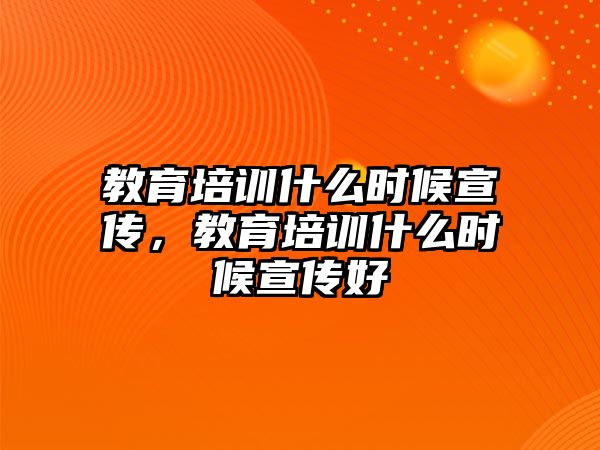 教育培訓(xùn)什么時候宣傳，教育培訓(xùn)什么時候宣傳好