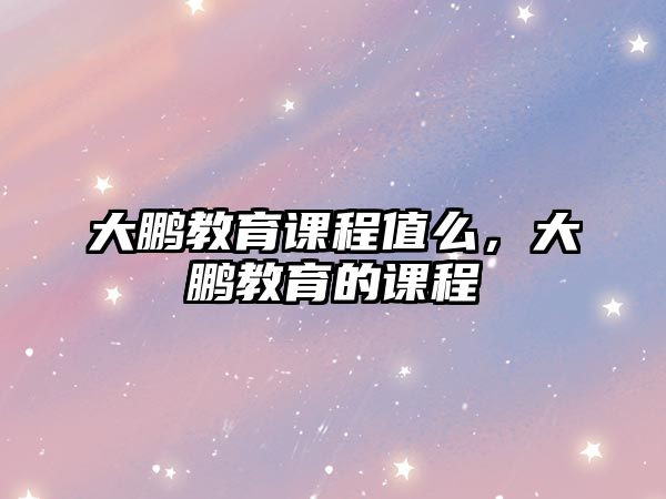 大鵬教育課程值么，大鵬教育的課程