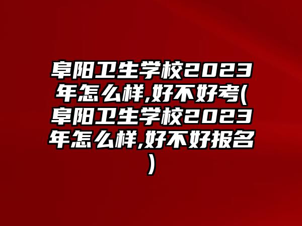 阜陽(yáng)衛(wèi)生學(xué)校2023年怎么樣,好不好考(阜陽(yáng)衛(wèi)生學(xué)校2023年怎么樣,好不好報(bào)名)