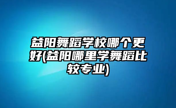 益陽舞蹈學(xué)校哪個更好(益陽哪里學(xué)舞蹈比較專業(yè))