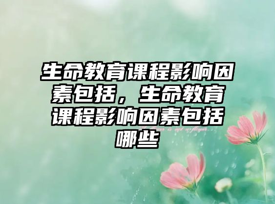 生命教育課程影響因素包括，生命教育課程影響因素包括哪些