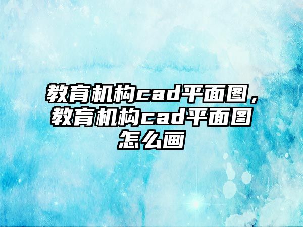 教育機構(gòu)cad平面圖，教育機構(gòu)cad平面圖怎么畫