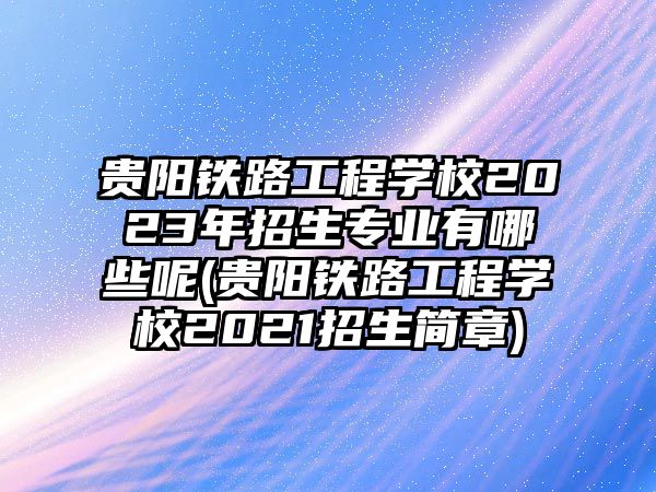 貴陽(yáng)鐵路工程學(xué)校2023年招生專業(yè)有哪些呢(貴陽(yáng)鐵路工程學(xué)校2021招生簡(jiǎn)章)