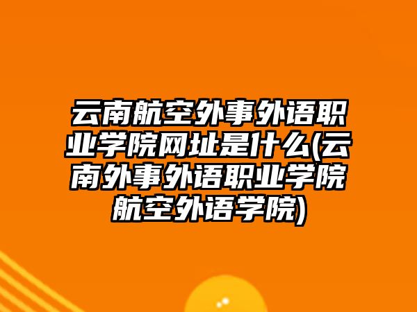 云南航空外事外語職業(yè)學(xué)院網(wǎng)址是什么(云南外事外語職業(yè)學(xué)院航空外語學(xué)院)