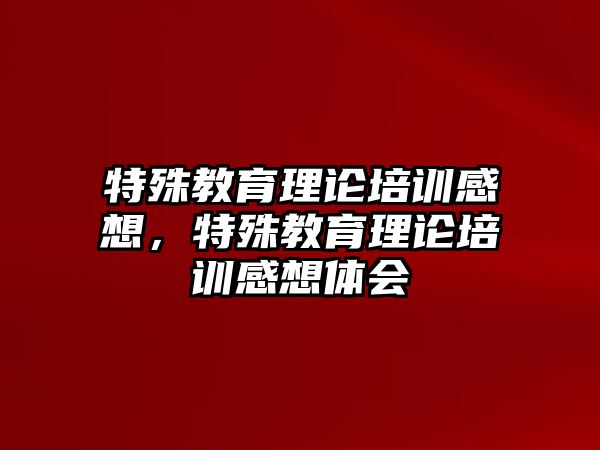 特殊教育理論培訓(xùn)感想，特殊教育理論培訓(xùn)感想體會(huì)