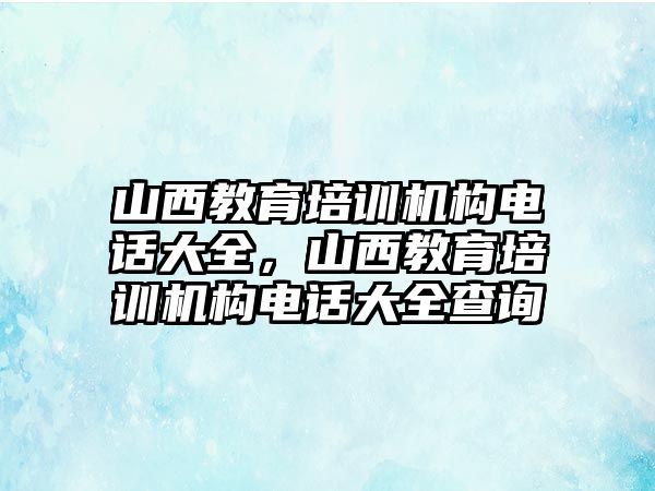 山西教育培訓機構電話大全，山西教育培訓機構電話大全查詢