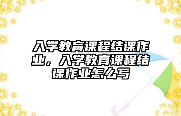 入學(xué)教育課程結(jié)課作業(yè)，入學(xué)教育課程結(jié)課作業(yè)怎么寫