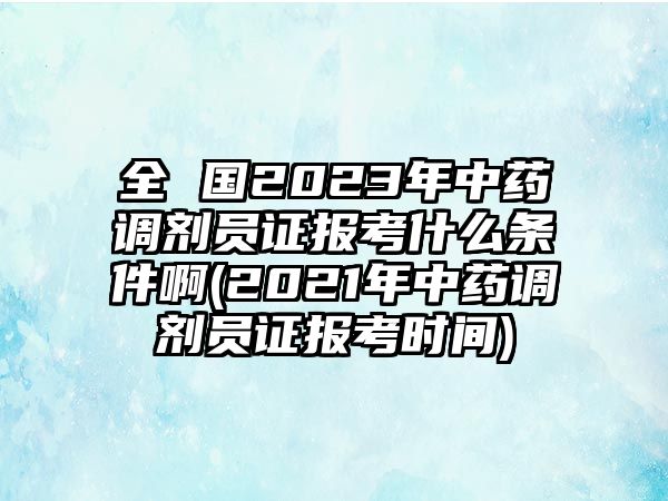 全 國2023年中藥調(diào)劑員證報考什么條件啊(2021年中藥調(diào)劑員證報考時間)