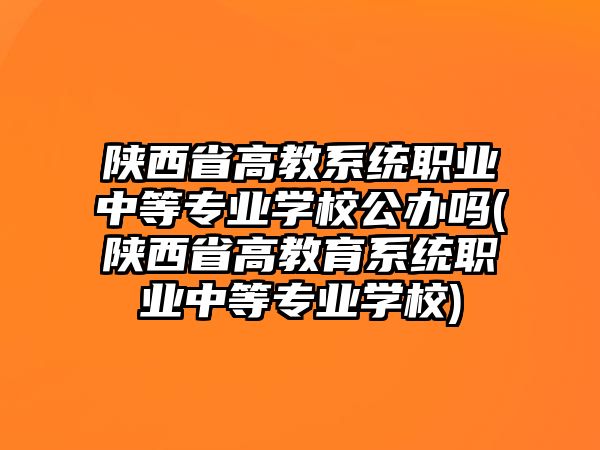 陜西省高教系統(tǒng)職業(yè)中等專業(yè)學(xué)校公辦嗎(陜西省高教育系統(tǒng)職業(yè)中等專業(yè)學(xué)校)