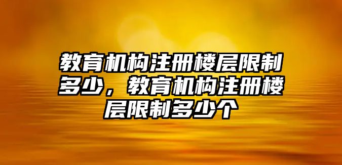 教育機(jī)構(gòu)注冊樓層限制多少，教育機(jī)構(gòu)注冊樓層限制多少個