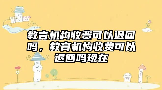 教育機構收費可以退回嗎，教育機構收費可以退回嗎現(xiàn)在