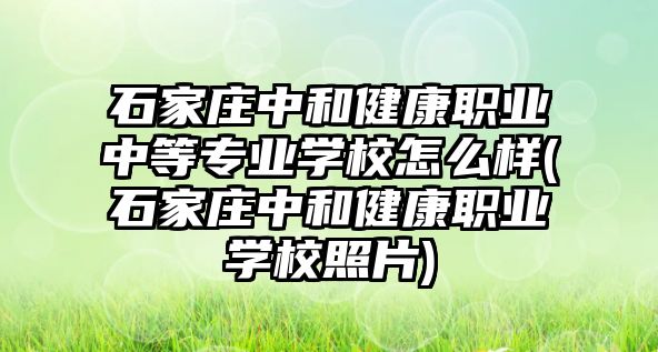 石家莊中和健康職業(yè)中等專業(yè)學校怎么樣(石家莊中和健康職業(yè)學校照片)