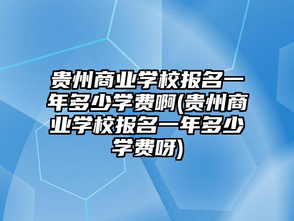 貴州商業(yè)學(xué)校報(bào)名一年多少學(xué)費(fèi)啊(貴州商業(yè)學(xué)校報(bào)名一年多少學(xué)費(fèi)呀)