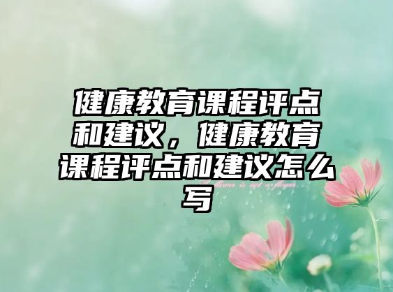 健康教育課程評(píng)點(diǎn)和建議，健康教育課程評(píng)點(diǎn)和建議怎么寫