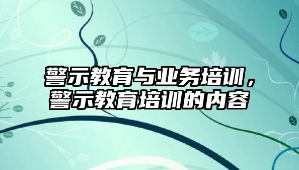 警示教育與業(yè)務培訓，警示教育培訓的內容