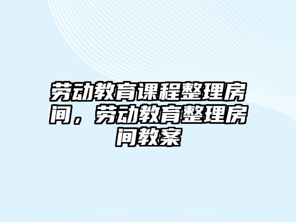 勞動(dòng)教育課程整理房間，勞動(dòng)教育整理房間教案