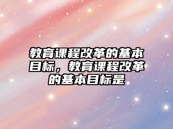 教育課程改革的基本目標(biāo)，教育課程改革的基本目標(biāo)是