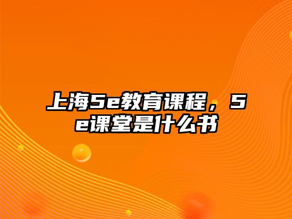 上海5e教育課程，5e課堂是什么書