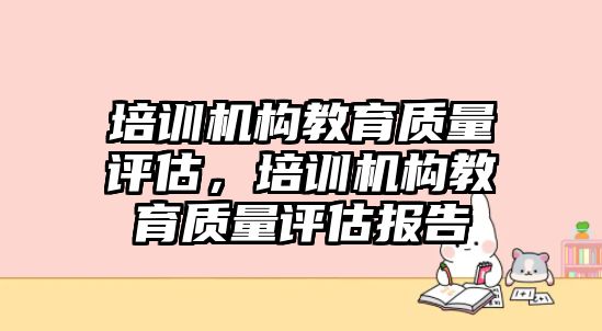 培訓(xùn)機(jī)構(gòu)教育質(zhì)量評(píng)估，培訓(xùn)機(jī)構(gòu)教育質(zhì)量評(píng)估報(bào)告