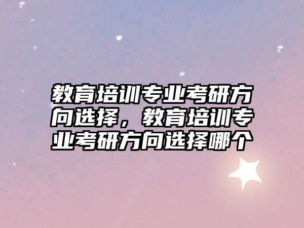 教育培訓專業(yè)考研方向選擇，教育培訓專業(yè)考研方向選擇哪個