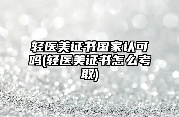 輕醫(yī)美證書(shū)國(guó)家認(rèn)可嗎(輕醫(yī)美證書(shū)怎么考取)