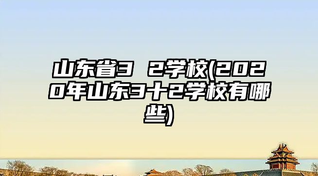 山東省3 2學(xué)校(2020年山東3十2學(xué)校有哪些)