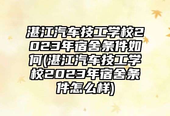 湛江汽車技工學(xué)校2023年宿舍條件如何(湛江汽車技工學(xué)校2023年宿舍條件怎么樣)