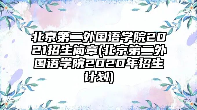 北京第二外國語學(xué)院2021招生簡(jiǎn)章(北京第二外國語學(xué)院2020年招生計(jì)劃)