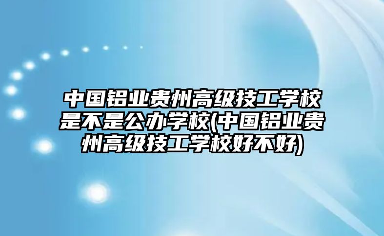 中國(guó)鋁業(yè)貴州高級(jí)技工學(xué)校是不是公辦學(xué)校(中國(guó)鋁業(yè)貴州高級(jí)技工學(xué)校好不好)