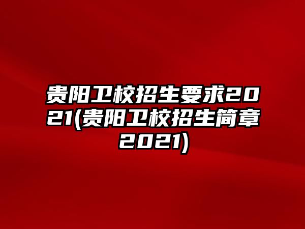 貴陽衛(wèi)校招生要求2021(貴陽衛(wèi)校招生簡章2021)