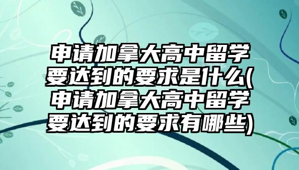 申請加拿大高中留學(xué)要達(dá)到的要求是什么(申請加拿大高中留學(xué)要達(dá)到的要求有哪些)