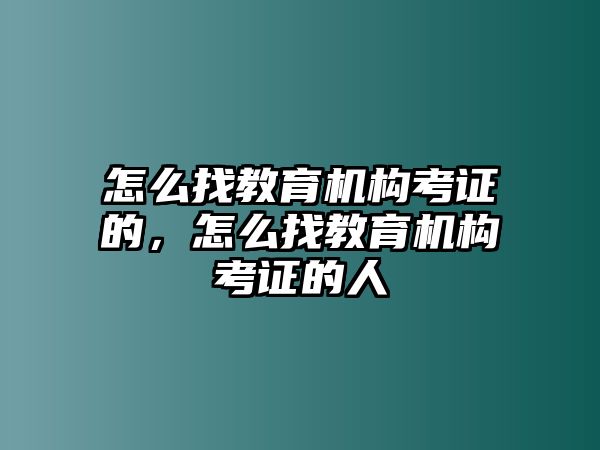 怎么找教育機(jī)構(gòu)考證的，怎么找教育機(jī)構(gòu)考證的人