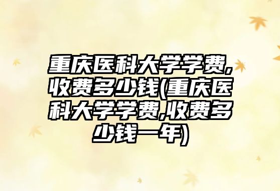 重慶醫(yī)科大學學費,收費多少錢(重慶醫(yī)科大學學費,收費多少錢一年)